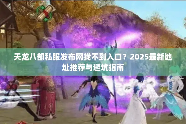 天龙八部私服发布网找不到入口？2025最新地址推荐与避坑指南