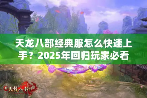 天龙八部经典服怎么快速上手？2025年回归玩家必看的避坑指南