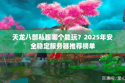 天龙八部私服哪个能玩？2025年安全稳定服务器推荐榜单