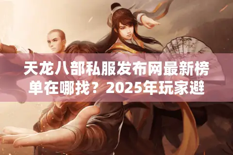 天龙八部私服发布网最新榜单在哪找？2025年玩家避坑指南