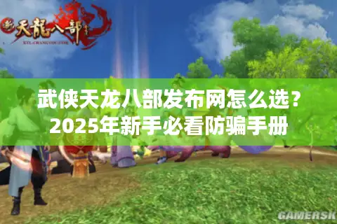 武侠天龙八部发布网怎么选？2025年新手必看防骗手册