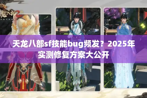天龙八部sf技能bug频发？2025年实测修复方案大公开
