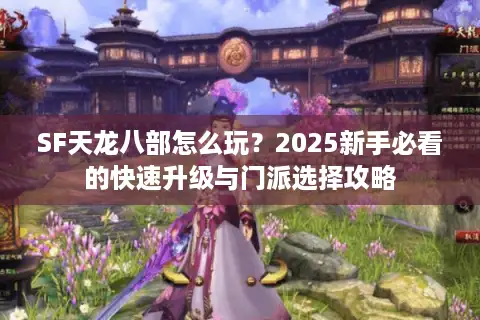 SF天龙八部怎么玩?2025新手必看的快速升级与门派选择攻略 SF天龙八部怎么玩?2025新手必看的快速升级与门派选择攻略