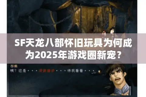 SF天龙八部怀旧玩具为何成为2025年游戏圈新宠？