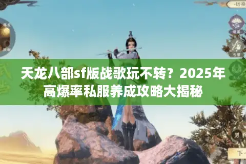 天龙八部sf版战歌玩不转？2025年高爆率私服养成攻略大揭秘