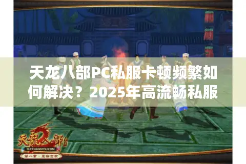 天龙八部PC私服卡顿频繁如何解决?2025年高流畅私服搭建指南 天龙八部PC私服卡顿频繁如何解决?2025年高流畅私服搭建指南