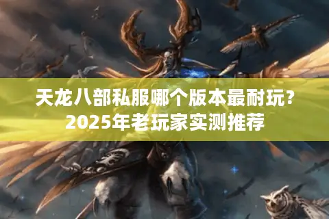 天龙八部私服哪个版本最耐玩？2025年老玩家实测推荐