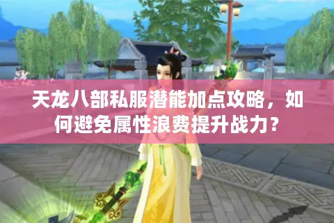 天龙八部私服潜能加点攻略，如何避免属性浪费提升战力？