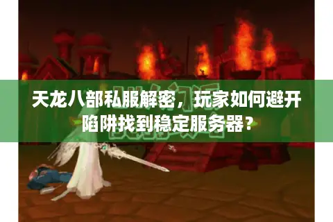 天龙八部私服解密，玩家如何避开陷阱找到稳定服务器？