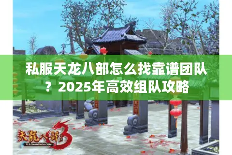 私服天龙八部怎么找靠谱团队？2025年高效组队攻略