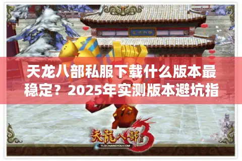 天龙八部私服下载什么版本最稳定？2025年实测版本避坑指南