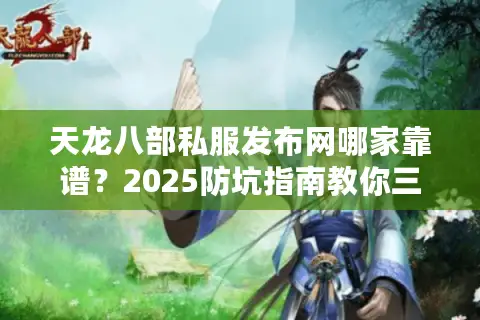 天龙八部私服发布网哪家靠谱？2025防坑指南教你三步验真伪