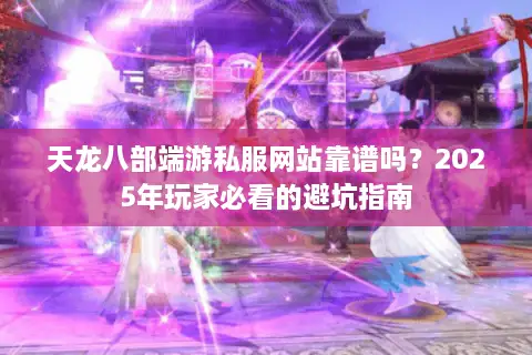 天龙八部端游私服网站靠谱吗?2025年玩家必看的避坑指南 天龙八部端游私服网站靠谱吗?2025年玩家必看的避坑指南