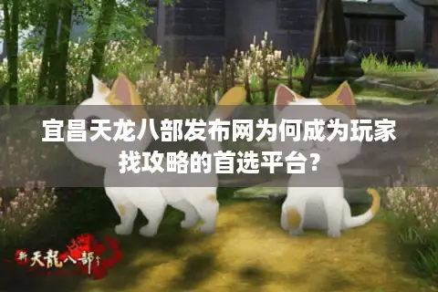 宜昌天龙八部发布网为何成为玩家找攻略的首选平台？