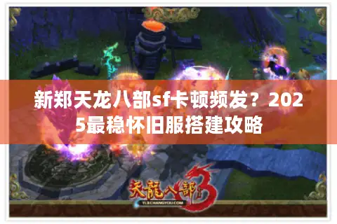 新郑天龙八部sf卡顿频发？2025最稳怀旧服搭建攻略