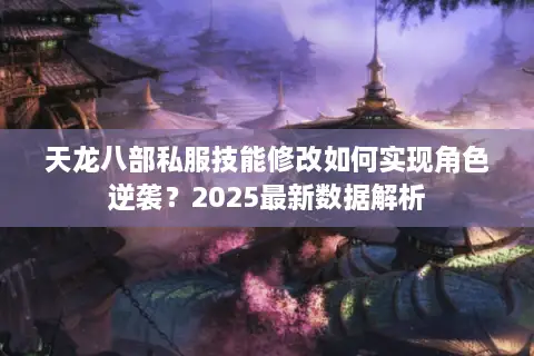 天龙八部私服技能修改如何实现角色逆袭？2025最新数据解析