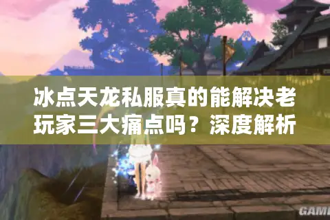 冰点天龙私服真的能解决老玩家三大痛点吗？深度解析2025年私服新趋势