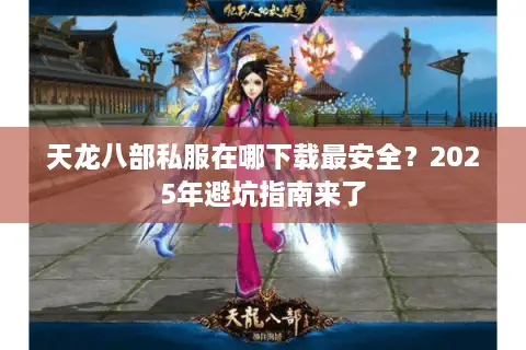 天龙八部私服在哪下载最安全？2025年避坑指南来了
