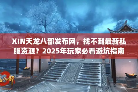 XIN天龙八部发布网,找不到最新私服资源?2025年玩家必看避坑指南 XIN天龙八部发布网,找不到最新私服资源?2025年玩家必看避坑指南