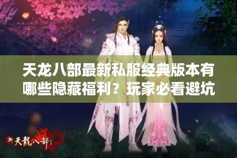 天龙八部最新私服经典版本有哪些隐藏福利？玩家必看避坑指南