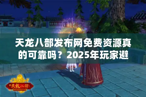 天龙八部发布网免费资源真的可靠吗？2025年玩家避坑指南