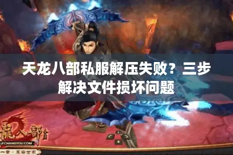 天龙八部私服解压失败？三步解决文件损坏问题