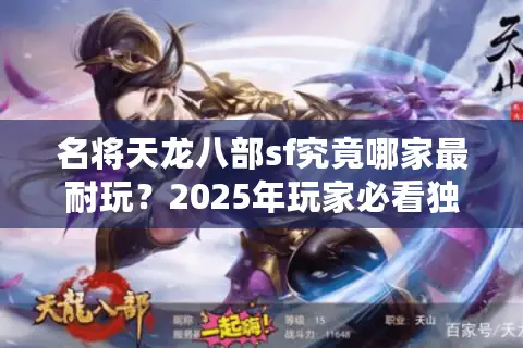 名将天龙八部sf究竟哪家最耐玩？2025年玩家必看独家评测