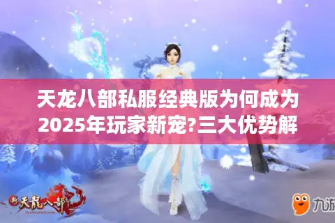 天龙八部私服经典版为何成为2025年玩家新宠?三大优势解析