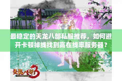 最稳定的天龙八部私服推荐，如何避开卡顿掉线找到高在线率服务器？
