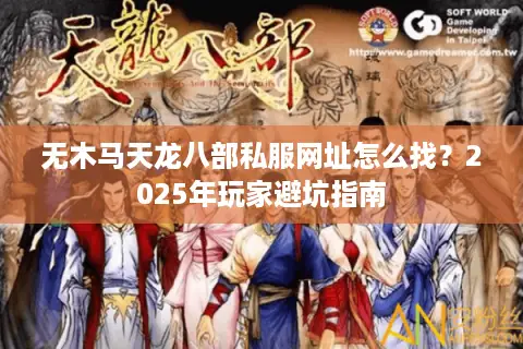 无木马天龙八部私服网址怎么找？2025年玩家避坑指南