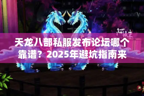 天龙八部私服发布论坛哪个靠谱?2025年避坑指南来了 天龙八部私服发布论坛哪个靠谱?2025年避坑指南来了