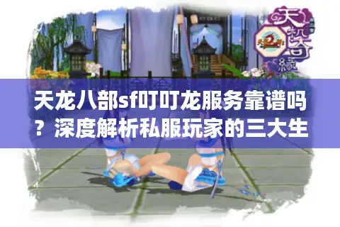 天龙八部sf叮叮龙服务靠谱吗？深度解析私服玩家的三大生存痛点