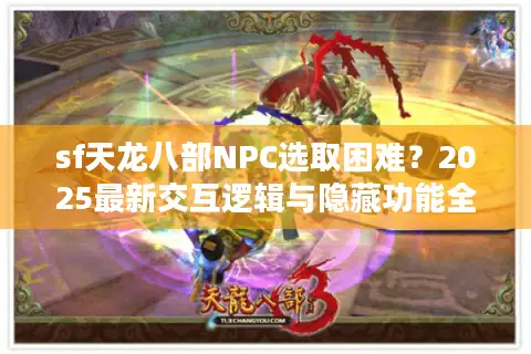 sf天龙八部NPC选取困难？2025最新交互逻辑与隐藏功能全解