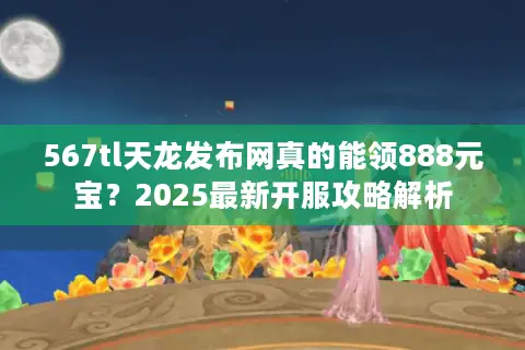 567tl天龙发布网真的能领888元宝？2025最新开服攻略解析