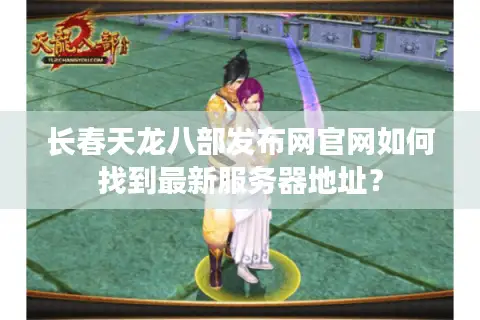 长春天龙八部发布网官网如何找到最新服务器地址？