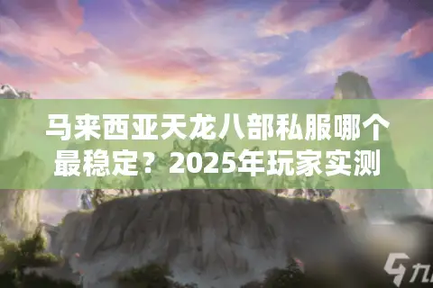 马来西亚天龙八部私服哪个最稳定？2025年玩家实测推荐