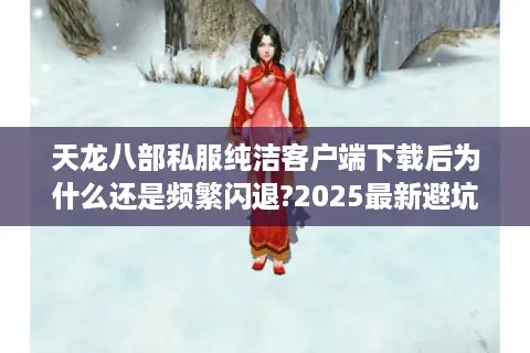 天龙八部私服纯洁客户端下载后为什么还是频繁闪退?2025最新避坑指南 天龙八部私服纯洁客户端下载后为什么还是频繁闪退?2025最新避坑指南