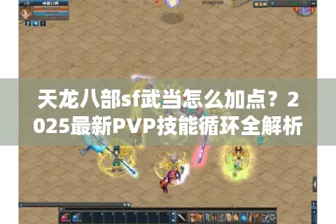 天龙八部sf武当怎么加点？2025最新PVP技能循环全解析