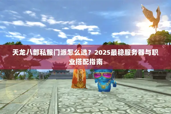 天龙八部私服门派怎么选？2025最稳服务器与职业搭配指南