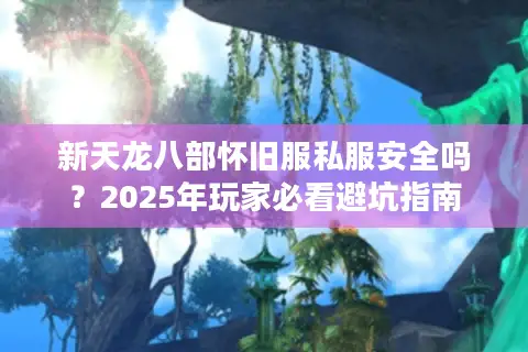 新天龙八部怀旧服私服安全吗？2025年玩家必看避坑指南