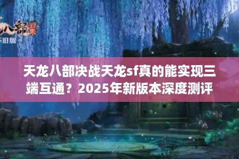 天龙八部决战天龙sf真的能实现三端互通？2025年新版本深度测评
