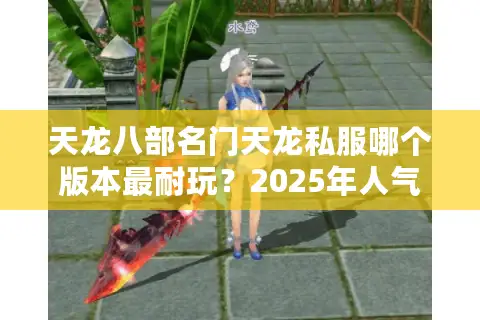 天龙八部名门天龙私服哪个版本最耐玩？2025年人气服深度测评