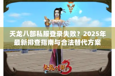 天龙八部私服登录失败？2025年最新排查指南与合法替代方案