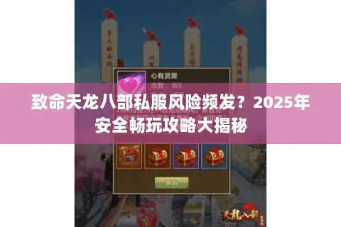 致命天龙八部私服风险频发？2025年安全畅玩攻略大揭秘