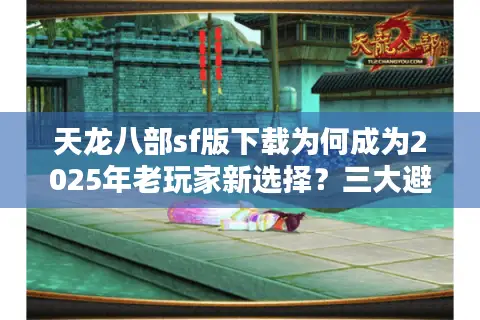 天龙八部sf版下载为何成为2025年老玩家新选择？三大避坑指南