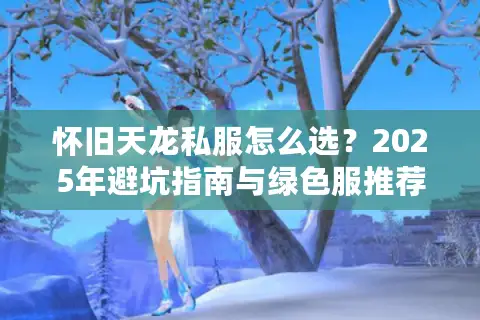 怀旧天龙私服怎么选？2025年避坑指南与绿色服推荐