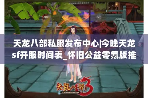 天龙八部私服发布中心|今晚天龙sf开服时间表_怀旧公益零氪版推荐