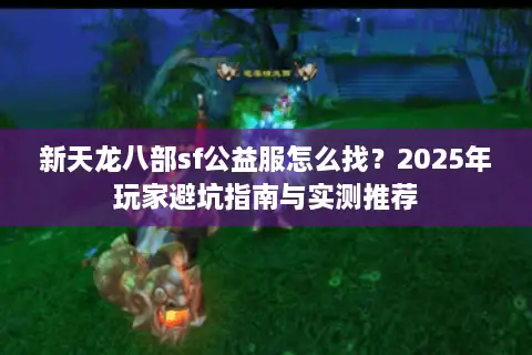 新天龙八部sf公益服怎么找？2025年玩家避坑指南与实测推荐