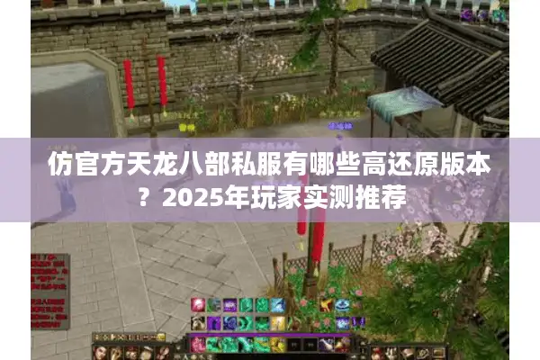 仿官方天龙八部私服有哪些高还原版本？2025年玩家实测推荐