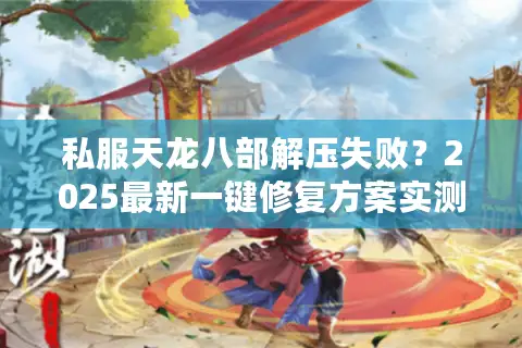 私服天龙八部解压失败？2025最新一键修复方案实测